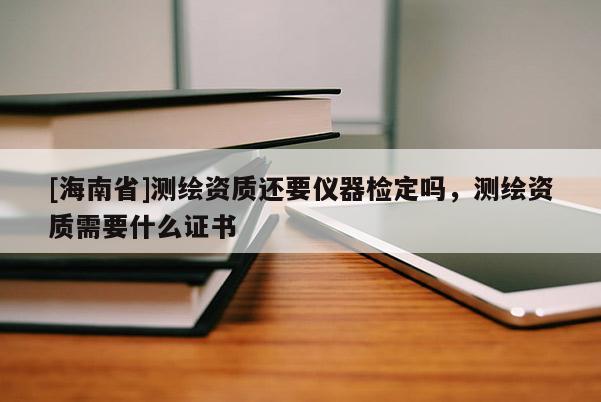 [海南省]测绘资质还要仪器检定吗，测绘资质需要什么证书