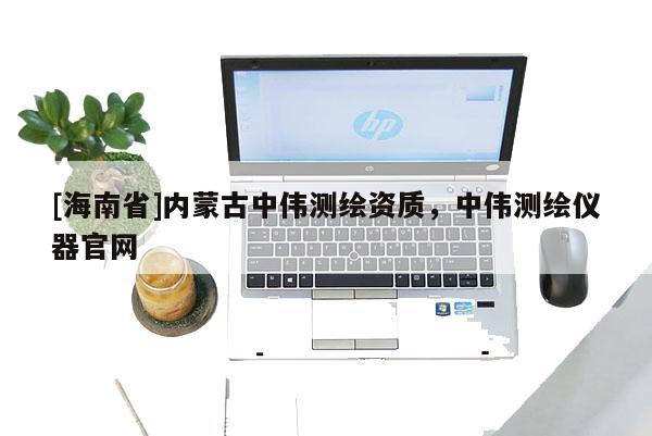 [海南省]内蒙古中伟测绘资质，中伟测绘仪器官网