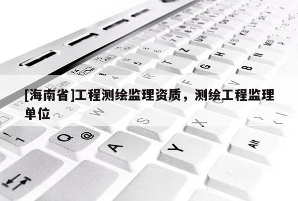 [海南省]工程测绘监理资质，测绘工程监理单位