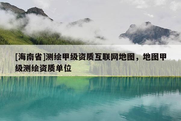 [海南省]测绘甲级资质互联网地图，地图甲级测绘资质单位