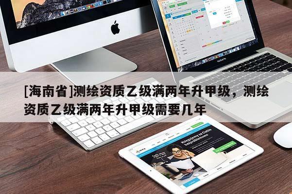[海南省]测绘资质乙级满两年升甲级，测绘资质乙级满两年升甲级需要几年