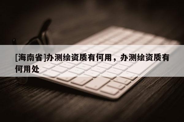 [海南省]办测绘资质有何用，办测绘资质有何用处