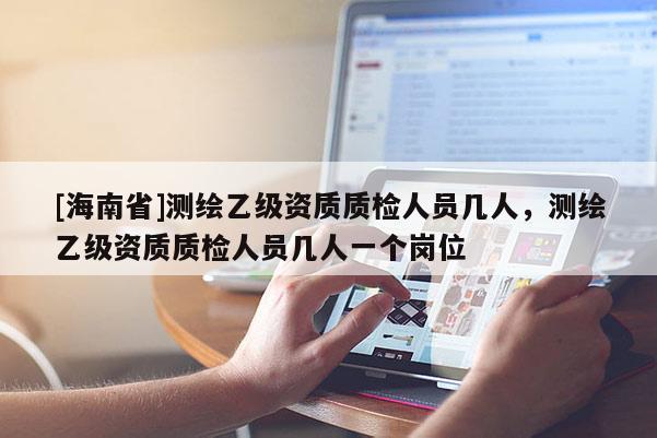 [海南省]测绘乙级资质质检人员几人，测绘乙级资质质检人员几人一个岗位