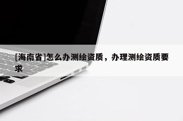 [海南省]怎么办测绘资质，办理测绘资质要求