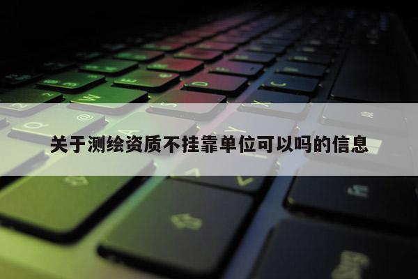 关于测绘资质不挂靠单位可以吗的信息