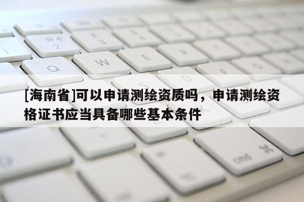 [海南省]可以申请测绘资质吗，申请测绘资格证书应当具备哪些基本条件