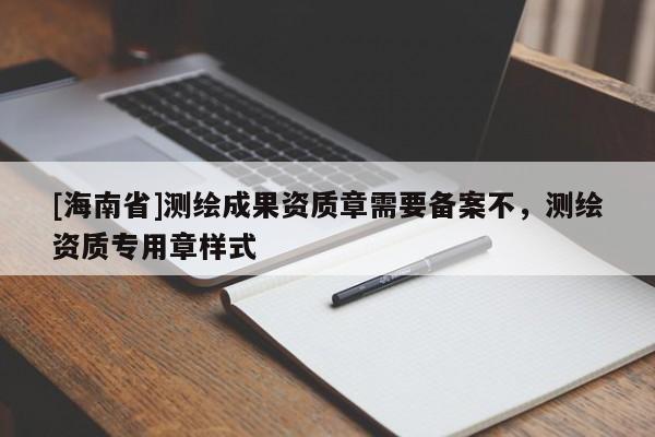 [海南省]测绘成果资质章需要备案不，测绘资质专用章样式