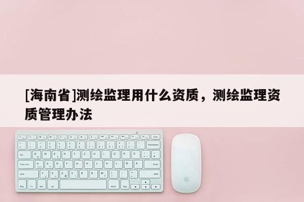 [海南省]测绘监理用什么资质，测绘监理资质管理办法