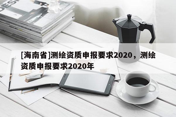 [海南省]测绘资质申报要求2020，测绘资质申报要求2020年