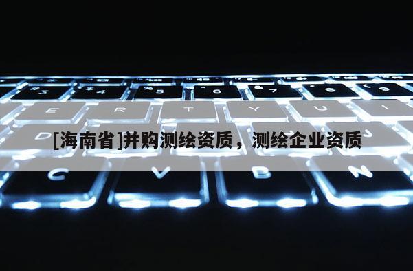 [海南省]并购测绘资质，测绘企业资质