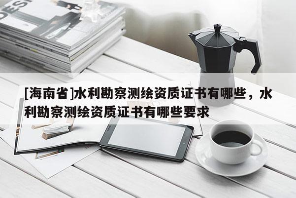[海南省]水利勘察测绘资质证书有哪些，水利勘察测绘资质证书有哪些要求