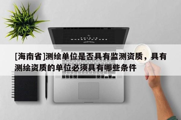 [海南省]测绘单位是否具有监测资质，具有测绘资质的单位必须具有哪些条件