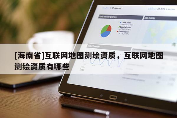 [海南省]互联网地图测绘资质，互联网地图测绘资质有哪些