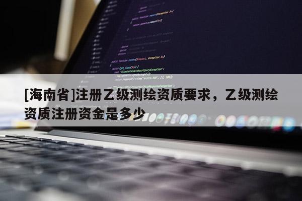 [海南省]注册乙级测绘资质要求，乙级测绘资质注册资金是多少