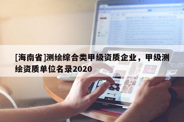 [海南省]测绘综合类甲级资质企业，甲级测绘资质单位名录2020