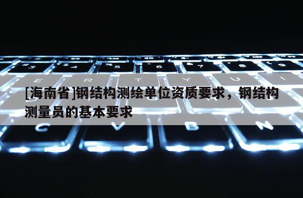 [海南省]钢结构测绘单位资质要求，钢结构测量员的基本要求