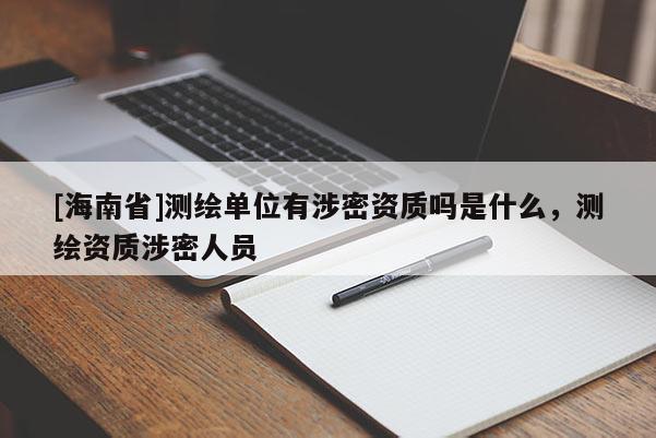 [海南省]测绘单位有涉密资质吗是什么，测绘资质涉密人员