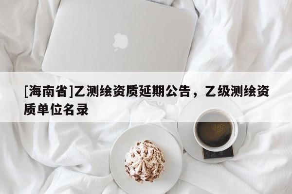 [海南省]乙测绘资质延期公告，乙级测绘资质单位名录