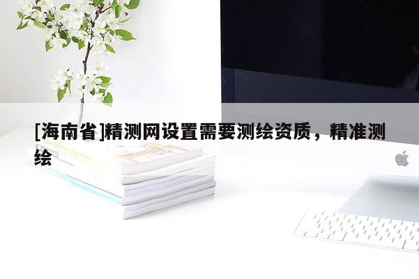 [海南省]精测网设置需要测绘资质，精准测绘