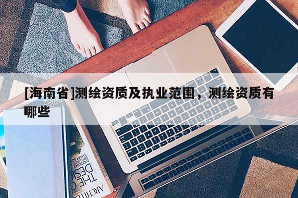 [海南省]测绘资质及执业范围，测绘资质有哪些