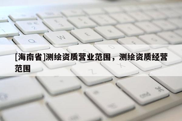 [海南省]测绘资质营业范围，测绘资质经营范围