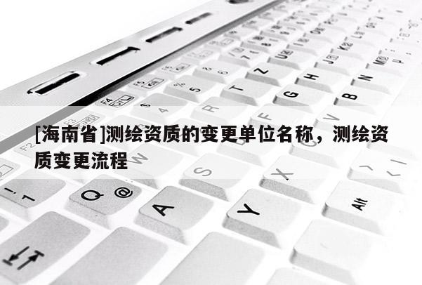 [海南省]测绘资质的变更单位名称，测绘资质变更流程