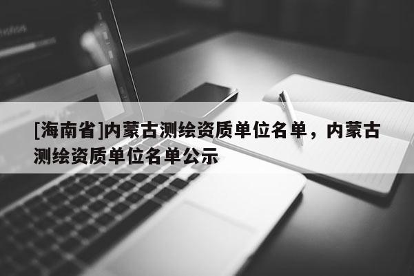 [海南省]内蒙古测绘资质单位名单，内蒙古测绘资质单位名单公示