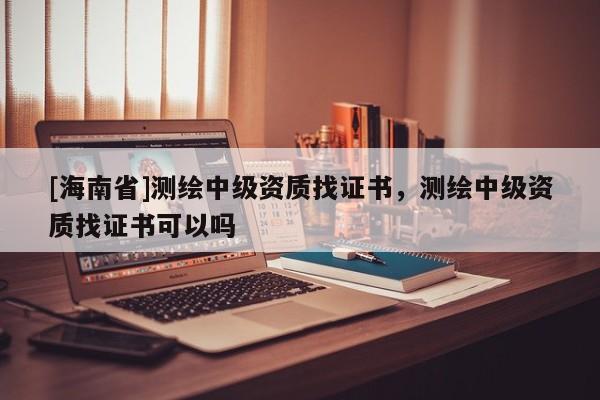 [海南省]测绘中级资质找证书，测绘中级资质找证书可以吗