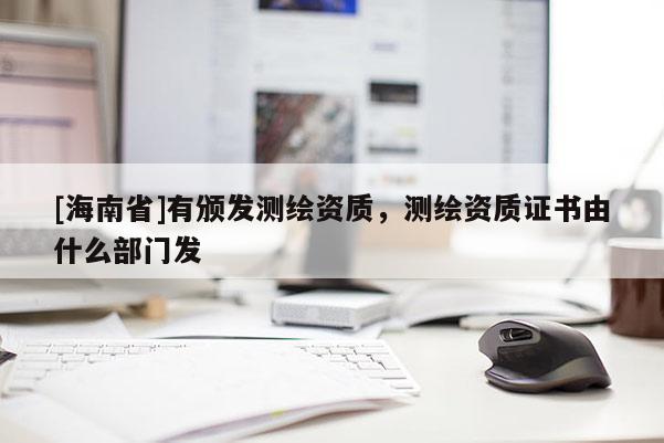 [海南省]有颁发测绘资质，测绘资质证书由什么部门发