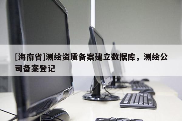 [海南省]测绘资质备案建立数据库，测绘公司备案登记