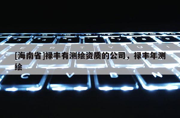 [海南省]禄丰有测绘资质的公司，禄丰年测绘