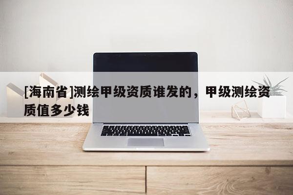 [海南省]测绘甲级资质谁发的，甲级测绘资质值多少钱