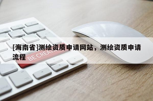 [海南省]测绘资质申请网站，测绘资质申请流程