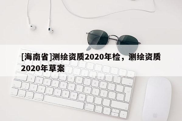 [海南省]测绘资质2020年检，测绘资质2020年草案