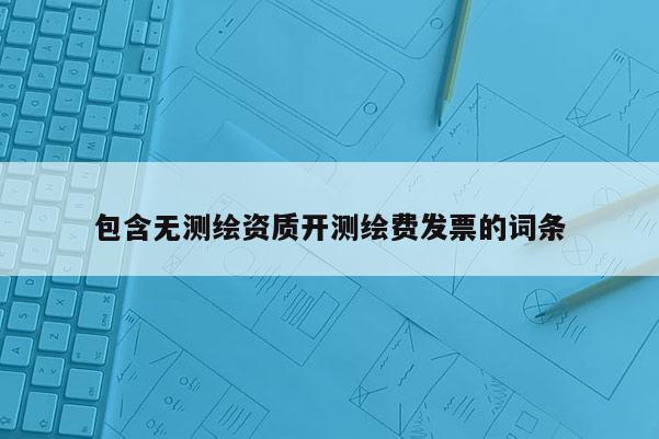 包含无测绘资质开测绘费发票的词条