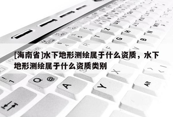 [海南省]水下地形测绘属于什么资质，水下地形测绘属于什么资质类别