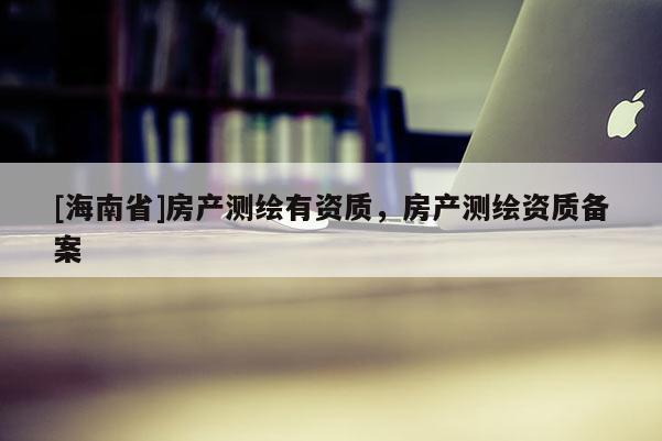 [海南省]房产测绘有资质，房产测绘资质备案