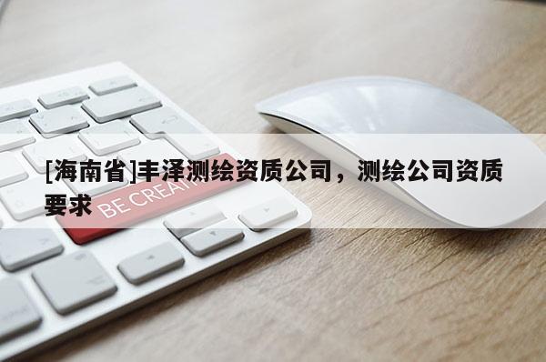 [海南省]丰泽测绘资质公司，测绘公司资质要求