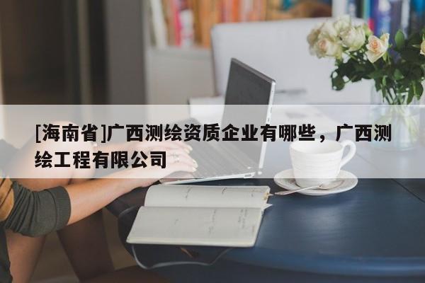 [海南省]广西测绘资质企业有哪些，广西测绘工程有限公司