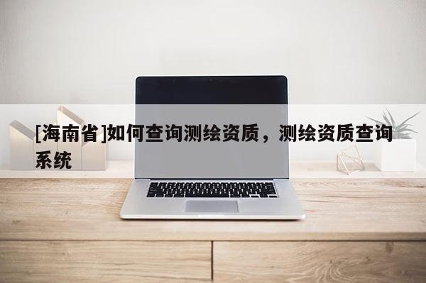 [海南省]如何查询测绘资质，测绘资质查询系统