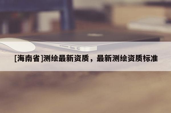 [海南省]测绘最新资质，最新测绘资质标准