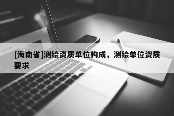 [海南省]测绘资质单位构成，测绘单位资质要求