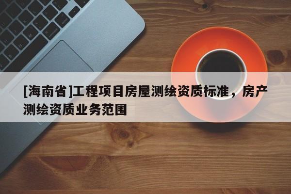 [海南省]工程项目房屋测绘资质标准，房产测绘资质业务范围
