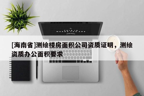 [海南省]测绘楼房面积公司资质证明，测绘资质办公面积要求