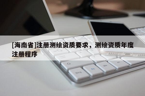 [海南省]注册测绘资质要求，测绘资质年度注册程序