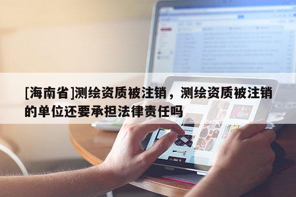 [海南省]测绘资质被注销，测绘资质被注销的单位还要承担法律责任吗