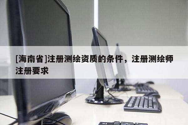 [海南省]注册测绘资质的条件，注册测绘师注册要求