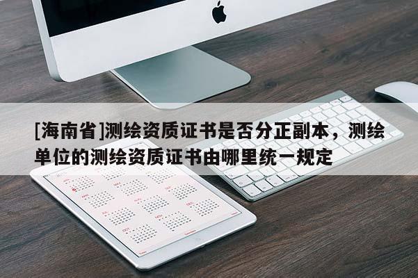 [海南省]测绘资质证书是否分正副本，测绘单位的测绘资质证书由哪里统一规定