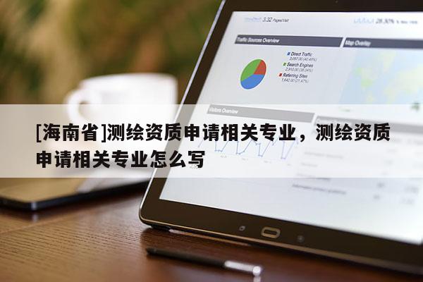 [海南省]测绘资质申请相关专业，测绘资质申请相关专业怎么写