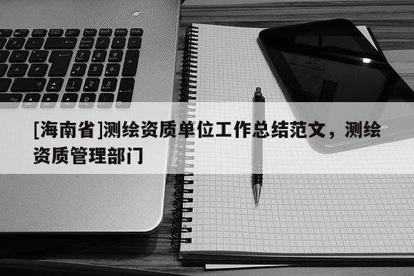[海南省]测绘资质单位工作总结范文，测绘资质管理部门